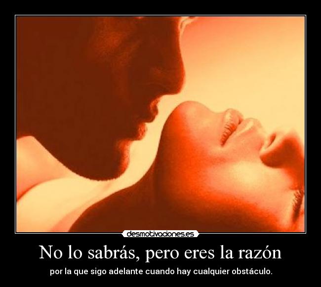 No lo sabrás, pero eres la razón - por la que sigo adelante cuando hay cualquier obstáculo.