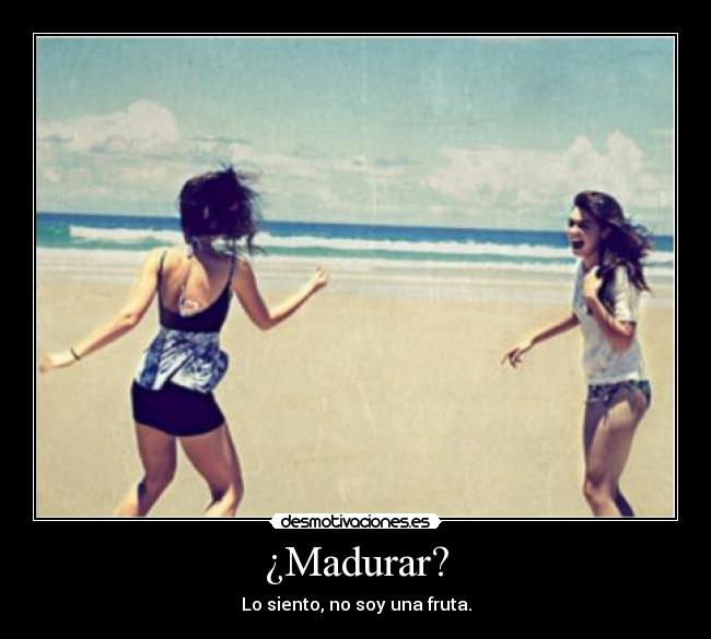 ¿Madurar? - Lo siento, no soy una fruta.