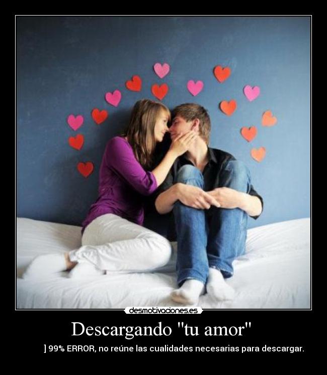 Descargando tu amor  - ██████████] 99% ERROR, no reúne las cualidades necesarias para descargar.
