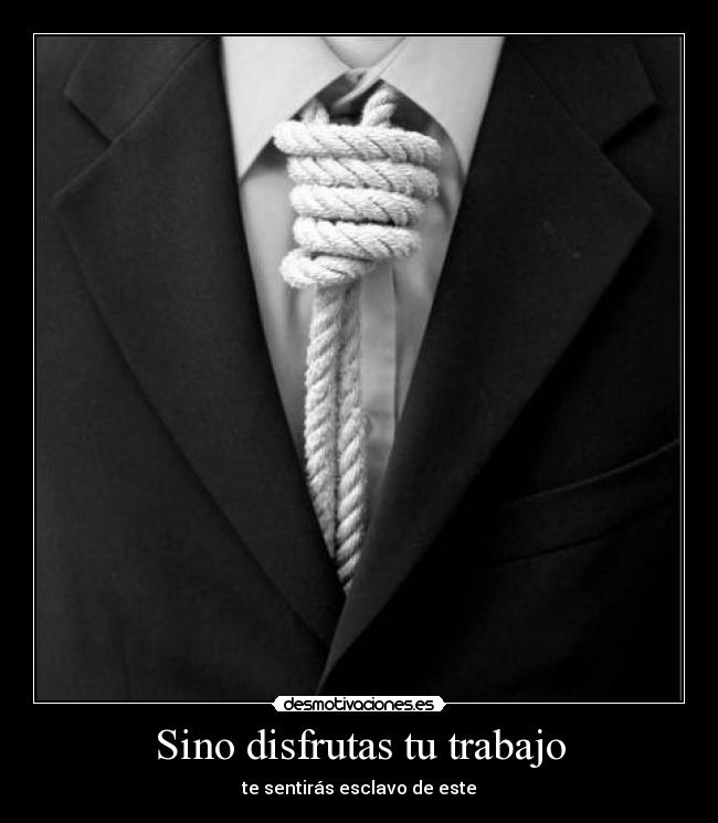 Sino disfrutas tu trabajo - te sentirás esclavo de este