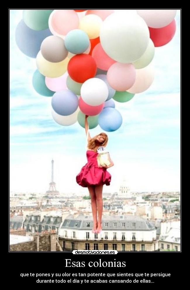 Esas colonias - que te pones y su olor es tan potente que sientes que te persigue
durante todo el día y te acabas cansando de ellas...