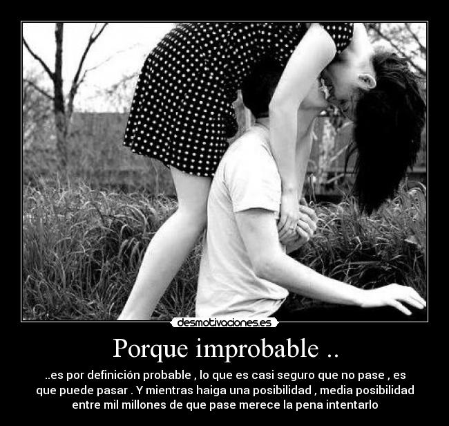 Porque improbable .. - ..es por definición probable , lo que es casi seguro que no pase , es
que puede pasar . Y mientras haiga una posibilidad , media posibilidad
entre mil millones de que pase merece la pena intentarlo