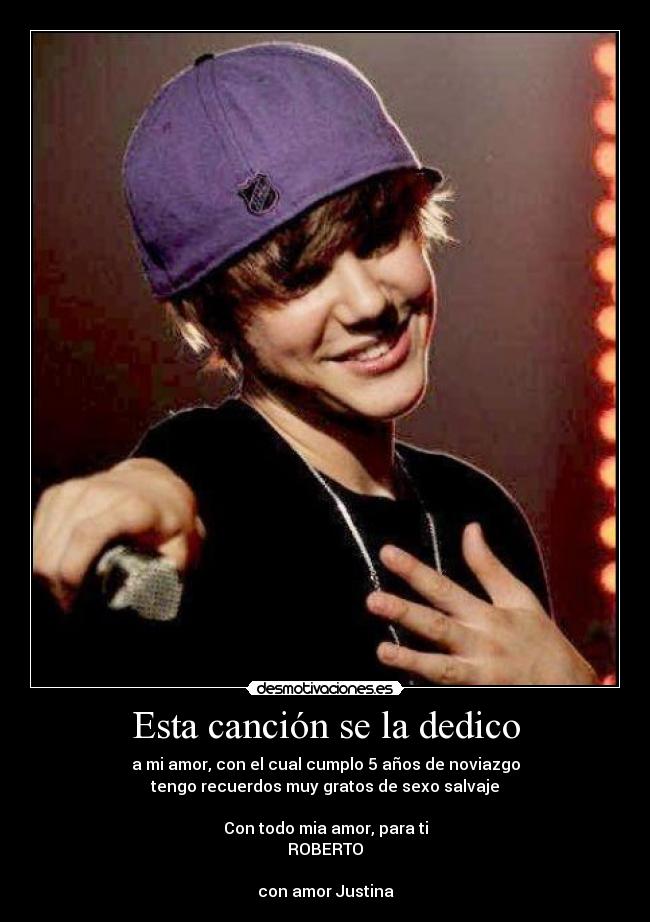 Esta canción se la dedico - a mi amor, con el cual cumplo 5 años de noviazgo
tengo recuerdos muy gratos de sexo salvaje
Con todo mia amor, para ti
ROBERTO
con amor Justina
