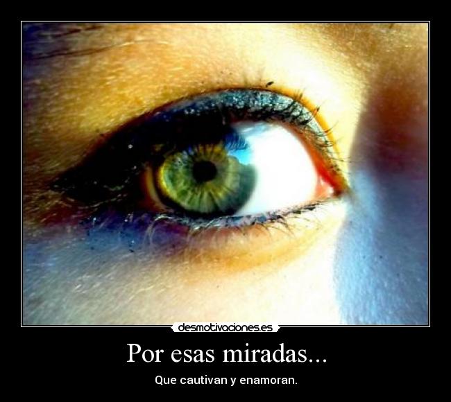 Por esas miradas... - Que cautivan y enamoran.