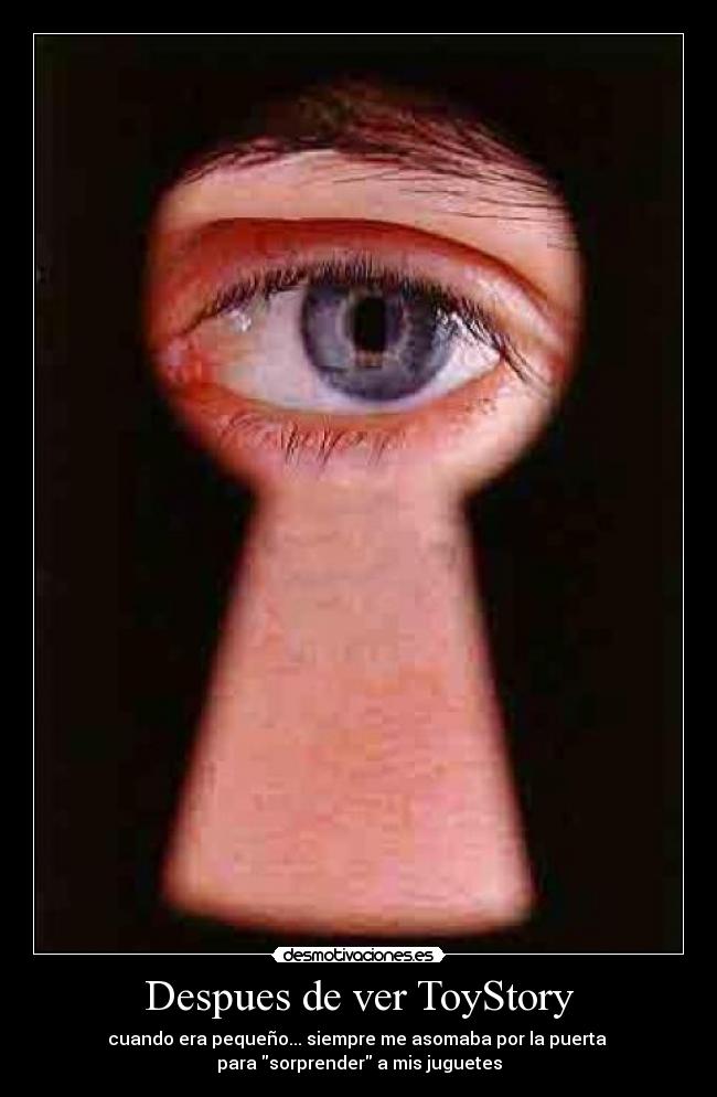 Despues de ver ToyStory - cuando era pequeño... siempre me asomaba por la puerta 
para sorprender a mis juguetes