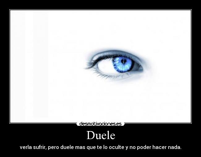 Duele - verla sufrir, pero duele mas que te lo oculte y no poder hacer nada.