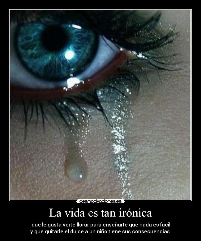 La vida es tan irónica - que le gusta verte llorar para enseñarte que nada es facil
y que quitarle el dulce a un niño tiene sus consecuencias.