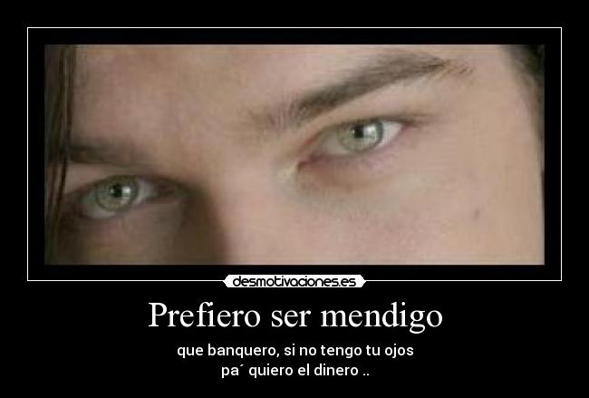 Prefiero ser mendigo - que banquero, si no tengo tu ojos
pa´ quiero el dinero ..