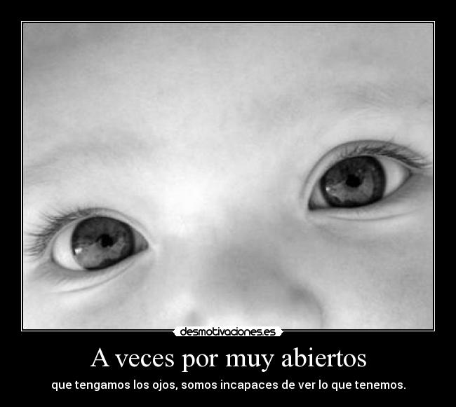 A veces por muy abiertos - que tengamos los ojos, somos incapaces de ver lo que tenemos.