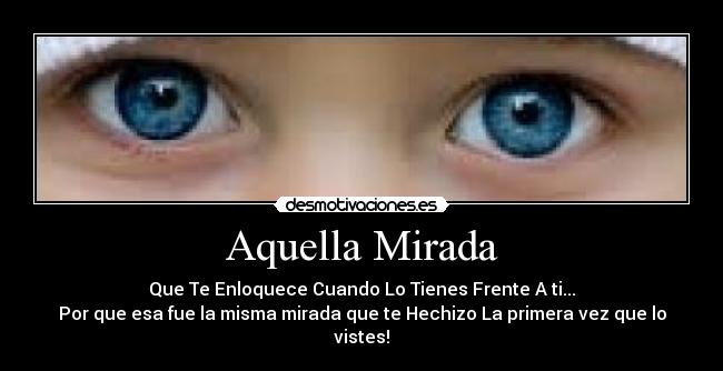 Aquella Mirada - Que Te Enloquece Cuando Lo Tienes Frente A ti...
Por que esa fue la misma mirada que te Hechizo La primera vez que lo vistes!♥