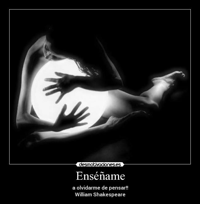 Enséñame - a olvidarme de pensar!!
William Shakespeare