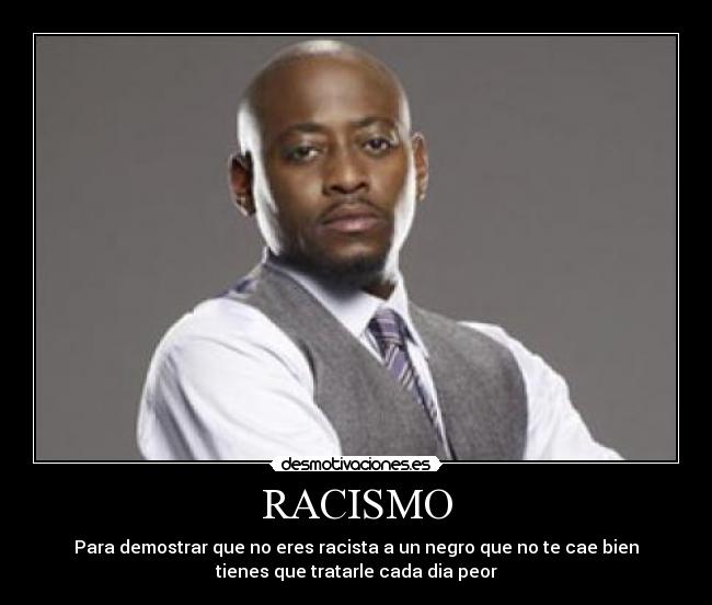 RACISMO - Para demostrar que no eres racista a un negro que no te cae bien
tienes que tratarle cada dia peor