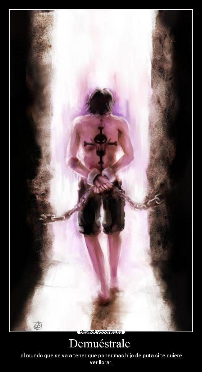 Demuéstrale - al mundo que se va a tener que poner más hijo de puta si te quiere ver llorar.