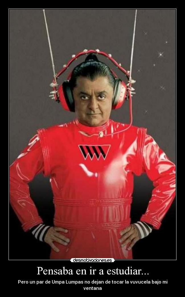 Pensaba en ir a estudiar... - Pero un par de Umpa Lumpas no dejan de tocar la vuvucela bajo mi ventana