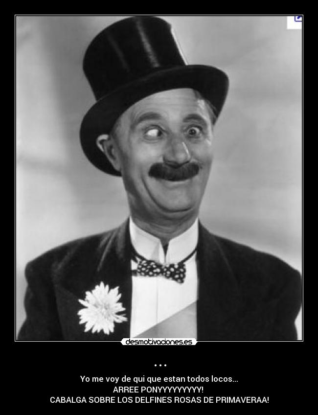 ... - Yo me voy de qui que estan todos locos...
ARREE PONYYYYYYYYY!
CABALGA SOBRE LOS DELFINES ROSAS DE PRIMAVERAA!