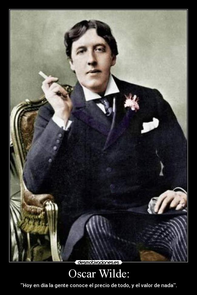 Oscar Wilde: - Hoy en día la gente conoce el precio de todo, y el valor de nada.