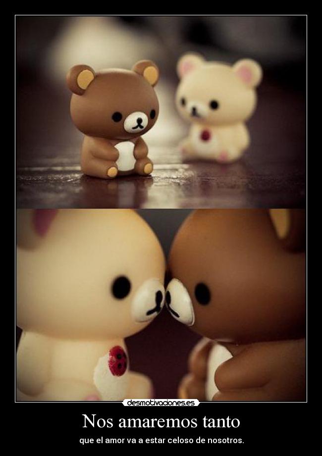 Nos amaremos tanto - que el amor va a estar celoso de nosotros.