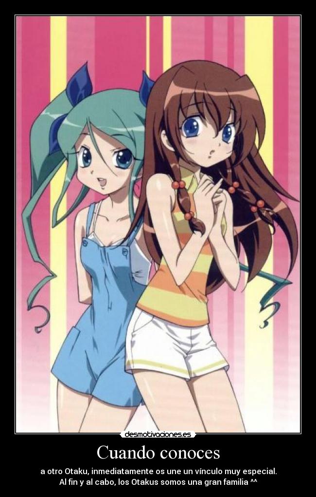 Cuando conoces - a otro Otaku, inmediatamente os une un vínculo muy especial.
Al fin y al cabo, los Otakus somos una gran familia ^^