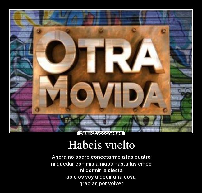 Habeis vuelto - Ahora no podre conectarme a las cuatro
ni quedar con mis amigos hasta las cinco
ni dormir la siesta
solo os voy a decir una cosa
gracias por volver