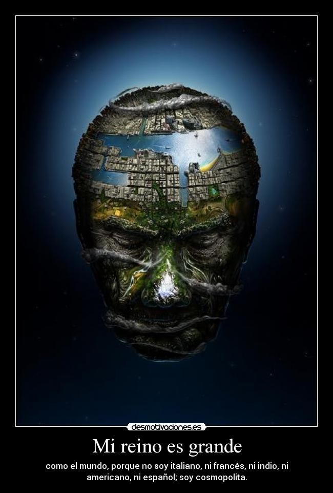 Mi reino es grande - como el mundo, porque no soy italiano, ni francés, ni indio, ni
americano, ni español; soy cosmopolita.