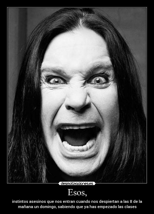 Esos, - instintos asesinos que nos entran cuando nos despiertan a las 8 de la
mañana un domingo, sabiendo que ya has empezado las clases