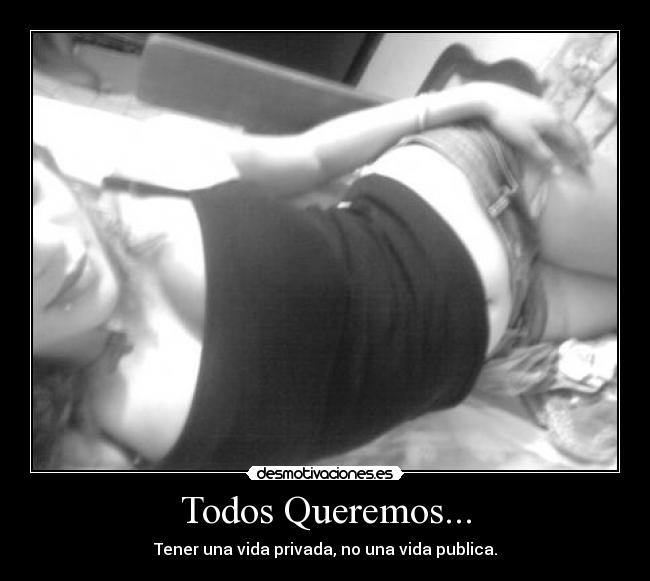 Todos Queremos... - Tener una vida privada, no una vida publica.