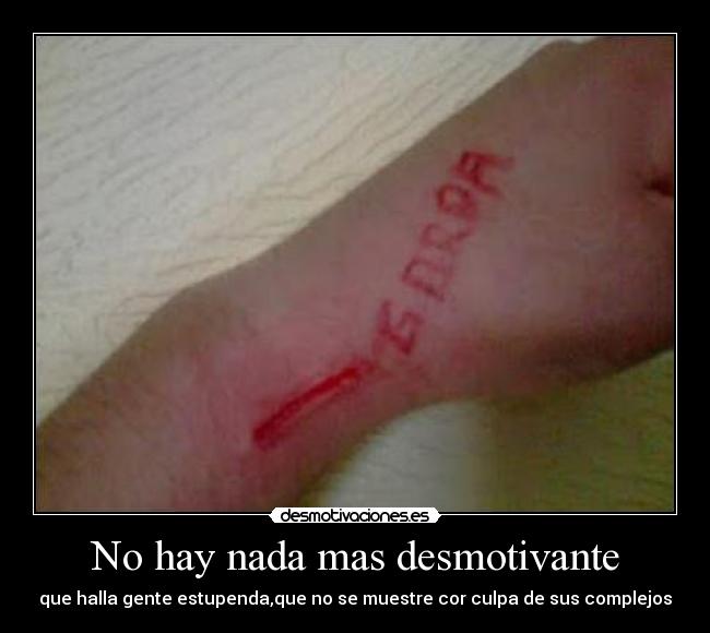 No hay nada mas desmotivante - que halla gente estupenda,que no se muestre cor culpa de sus complejos
