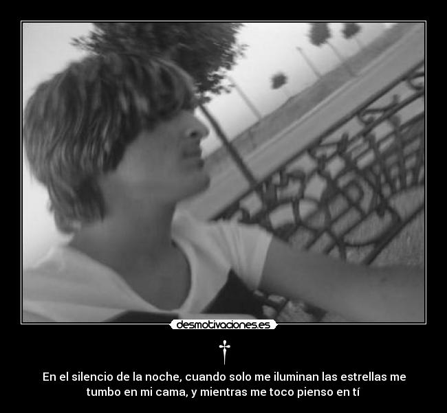 † - En el silencio de la noche, cuando solo me iluminan las estrellas me
tumbo en mi cama, y mientras me toco pienso en tí