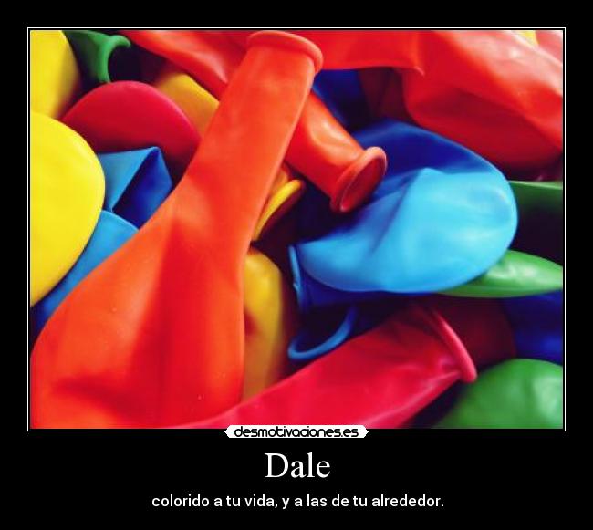 Dale - colorido a tu vida, y a las de tu alrededor.