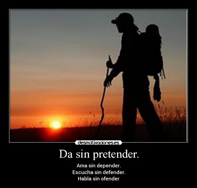 Da sin pretender. - Ama sin depender.
Escucha sin defender.
Habla sin ofender