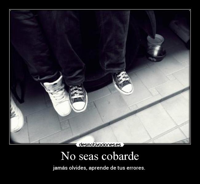 No seas cobarde - jamás olvides, aprende de tus errores. 

