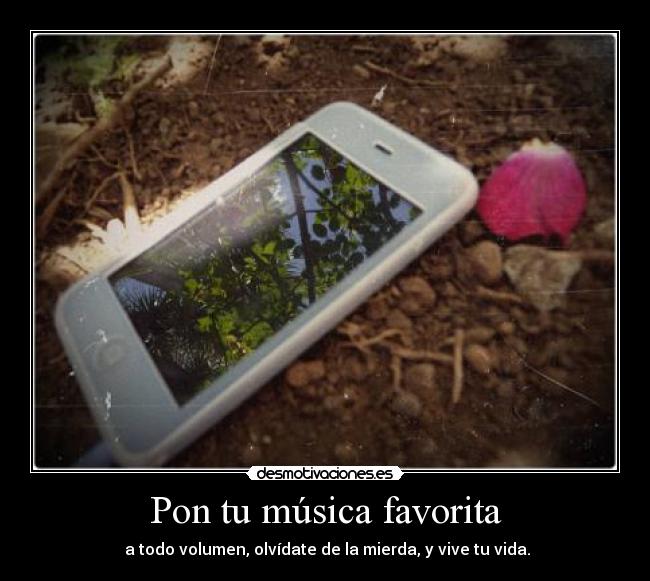 Pon tu música favorita -  a todo volumen, olvídate de la mierda, y vive tu vida.