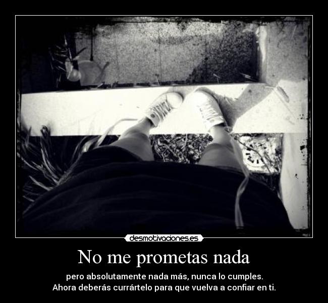 No me prometas nada - pero absolutamente nada más, nunca lo cumples.
Ahora deberás currártelo para que vuelva a confiar en ti.