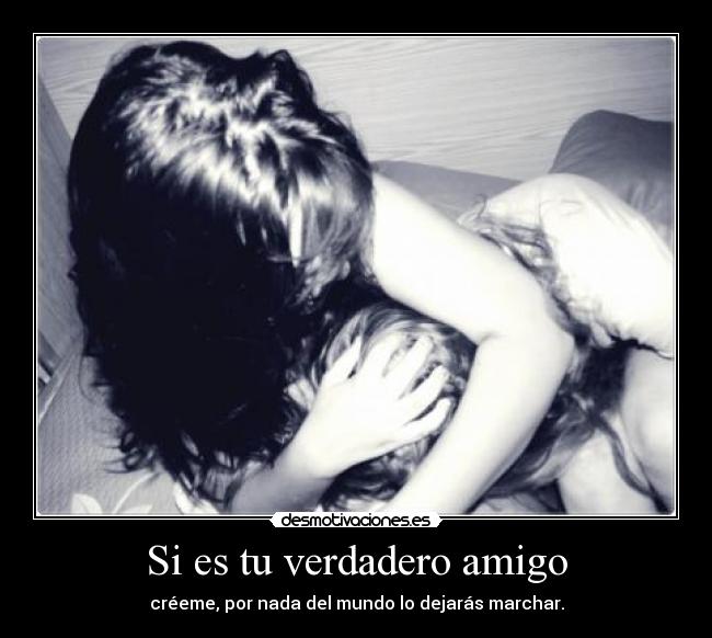 Si es tu verdadero amigo - créeme, por nada del mundo lo dejarás marchar.