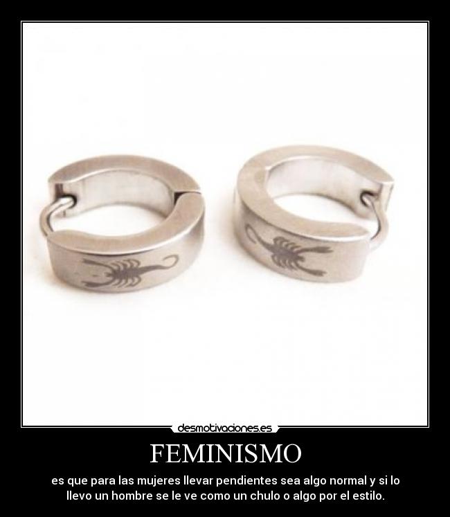 FEMINISMO - es que para las mujeres llevar pendientes sea algo normal y si lo
llevo un hombre se le ve como un chulo o algo por el estilo.