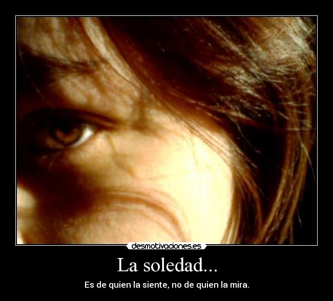 La soledad... - Es de quien la siente, no de quien la mira.