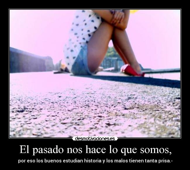 El pasado nos hace lo que somos, -