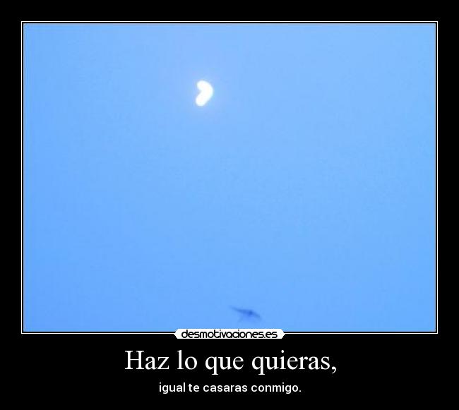 Haz lo que quieras, - igual te casaras conmigo.
