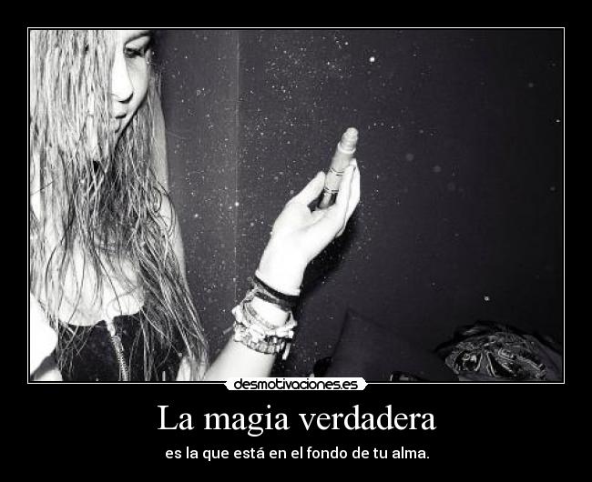 La magia verdadera - es la que está en el fondo de tu alma.