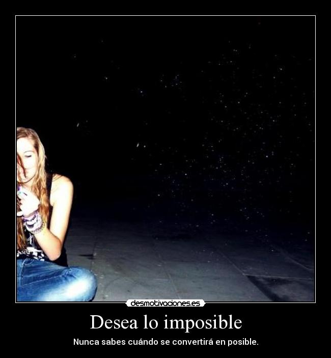 Desea lo imposible - Nunca sabes cuándo se convertirá en posible.