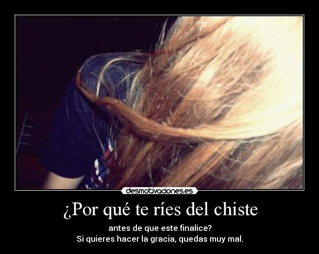 ¿Por qué te ríes del chiste - antes de que este finalice?
Si quieres hacer la gracia, quedas muy mal.