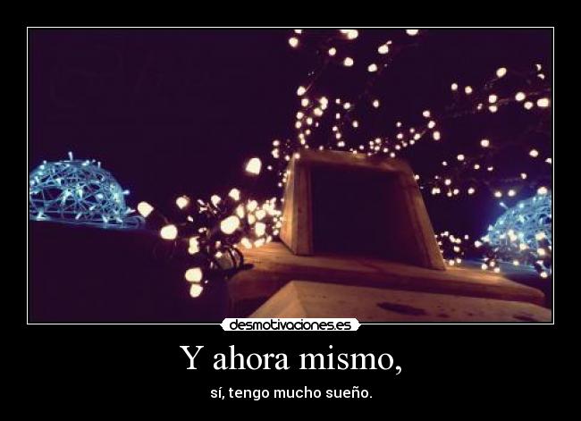 Y ahora mismo, - sí, tengo mucho sueño.