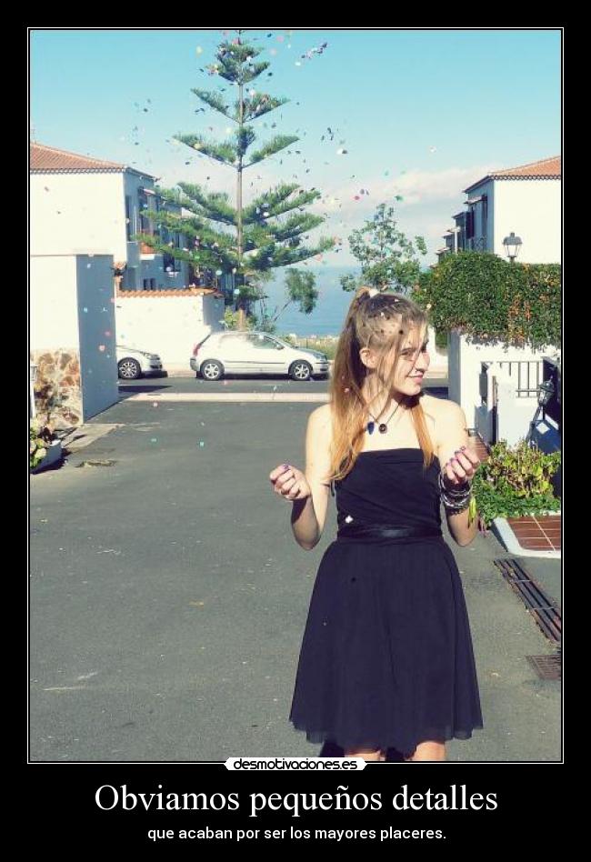Obviamos pequeños detalles - que acaban por ser los mayores placeres.