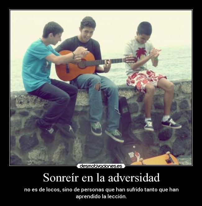 Sonreír en la adversidad - no es de locos, sino de personas que han sufrido tanto que han aprendido la lección.