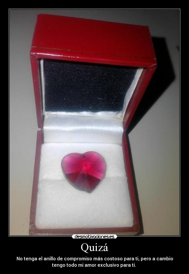 Quizá - No tenga el anillo de compromiso más costoso para ti, pero a cambio
tengo todo mi amor exclusivo para ti.