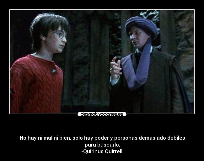 - No hay ni mal ni bien, sólo hay poder y personas demasiado débiles para buscarlo.
-Quirinus Quirrell.
