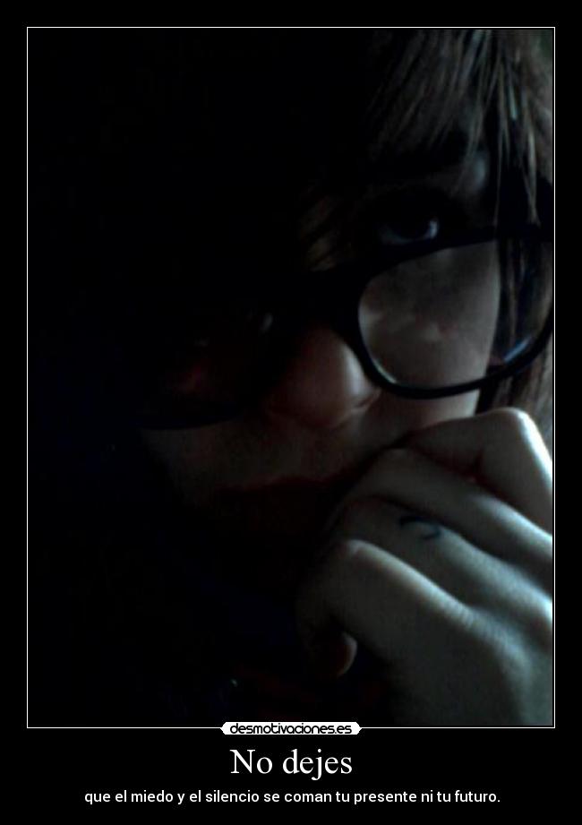 No dejes - que el miedo y el silencio se coman tu presente ni tu futuro.
