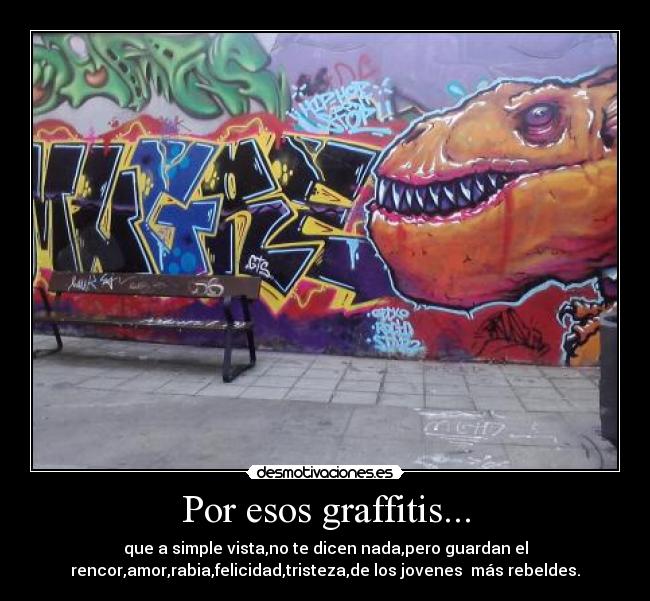 Por esos graffitis... - que a simple vista,no te dicen nada,pero guardan el
rencor,amor,rabia,felicidad,tristeza,de los jovenes más rebeldes.