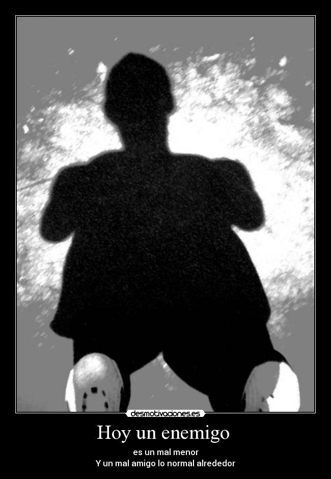 Hoy un enemigo - es un mal menor
Y un mal amigo lo normal alrededor