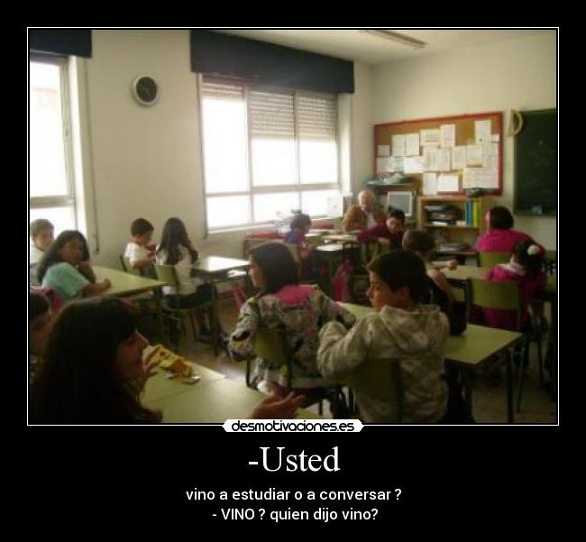 -Usted - vino a estudiar o a conversar ?
- VINO ? quien dijo vino?